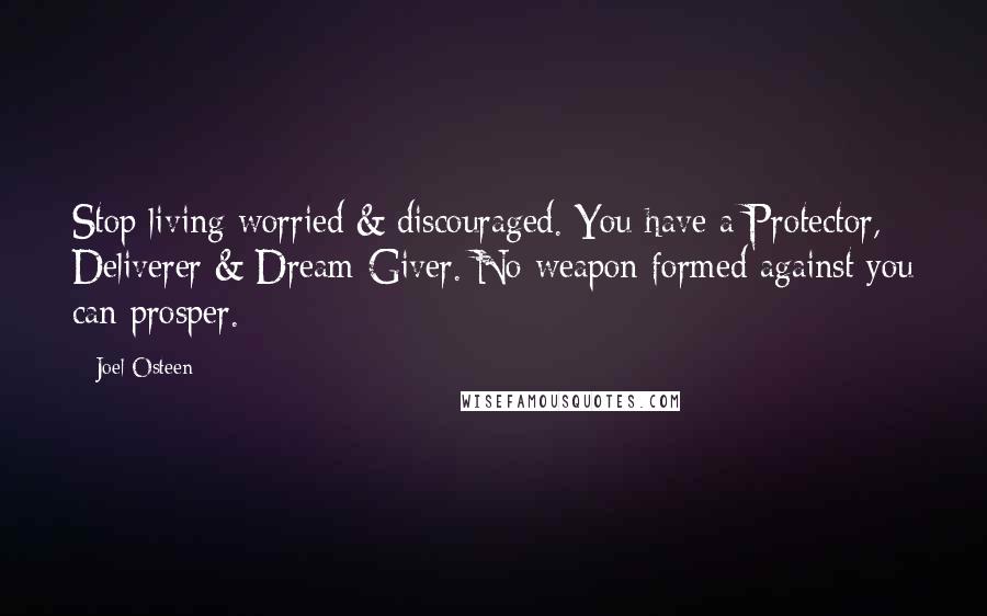 Joel Osteen Quotes: Stop living worried & discouraged. You have a Protector, Deliverer & Dream-Giver. No weapon formed against you can prosper.