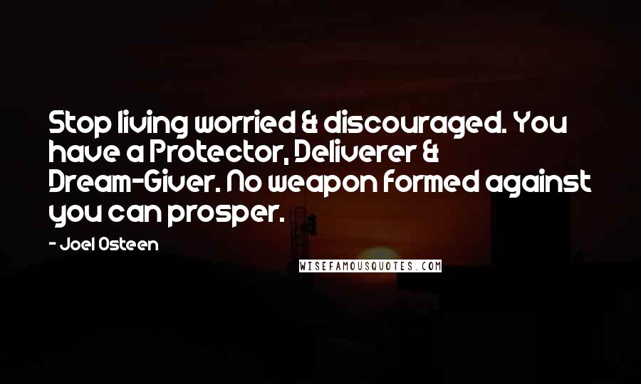 Joel Osteen Quotes: Stop living worried & discouraged. You have a Protector, Deliverer & Dream-Giver. No weapon formed against you can prosper.