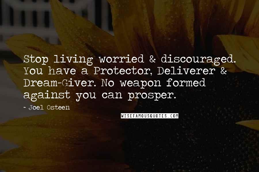 Joel Osteen Quotes: Stop living worried & discouraged. You have a Protector, Deliverer & Dream-Giver. No weapon formed against you can prosper.