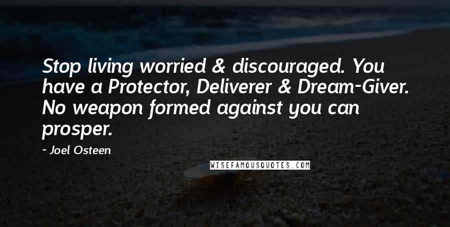 Joel Osteen Quotes: Stop living worried & discouraged. You have a Protector, Deliverer & Dream-Giver. No weapon formed against you can prosper.