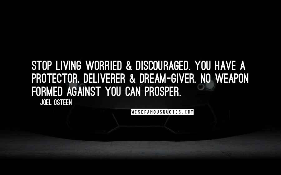 Joel Osteen Quotes: Stop living worried & discouraged. You have a Protector, Deliverer & Dream-Giver. No weapon formed against you can prosper.