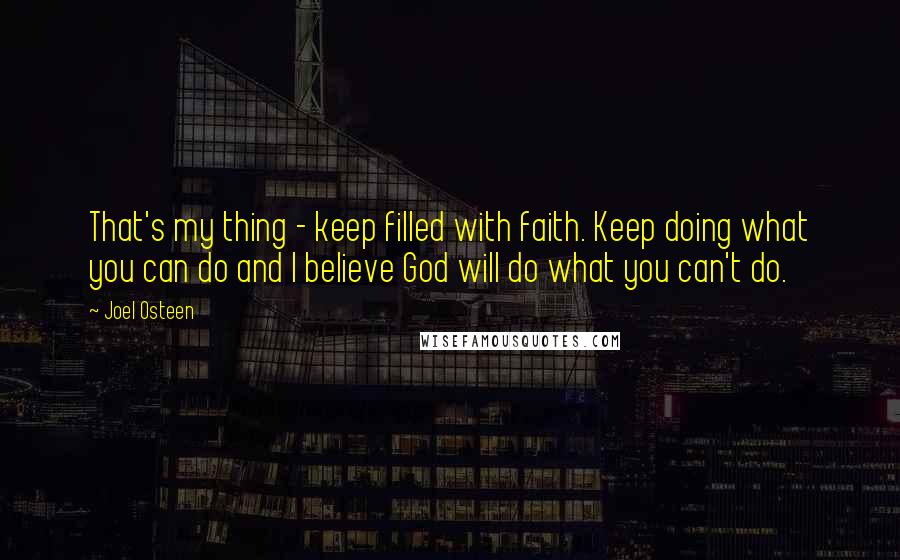 Joel Osteen Quotes: That's my thing - keep filled with faith. Keep doing what you can do and I believe God will do what you can't do.
