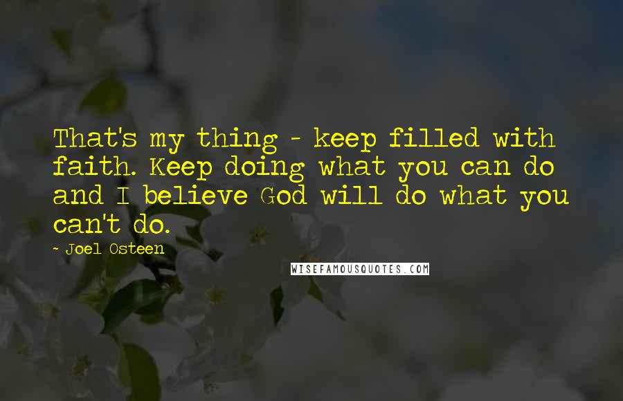 Joel Osteen Quotes: That's my thing - keep filled with faith. Keep doing what you can do and I believe God will do what you can't do.