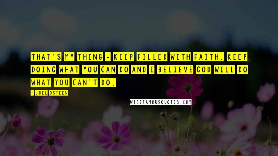 Joel Osteen Quotes: That's my thing - keep filled with faith. Keep doing what you can do and I believe God will do what you can't do.