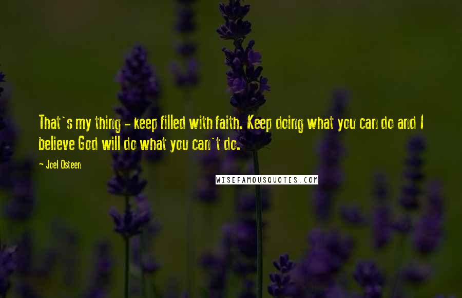 Joel Osteen Quotes: That's my thing - keep filled with faith. Keep doing what you can do and I believe God will do what you can't do.