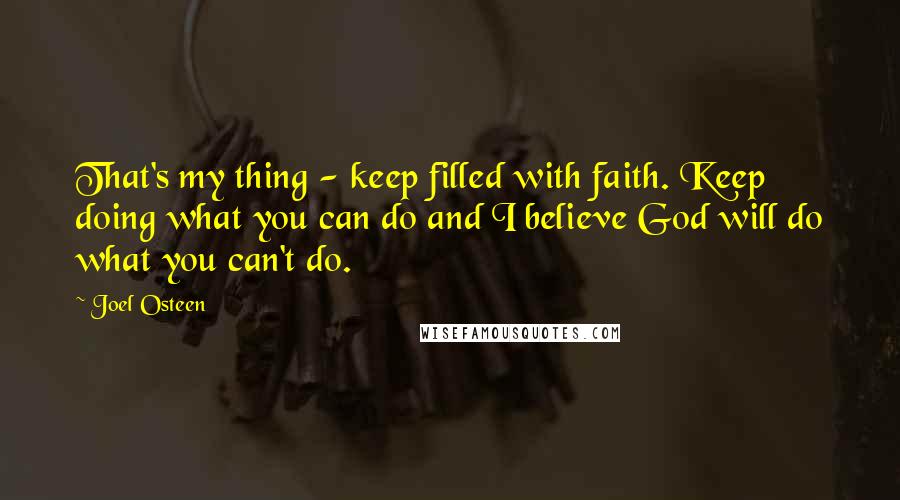 Joel Osteen Quotes: That's my thing - keep filled with faith. Keep doing what you can do and I believe God will do what you can't do.