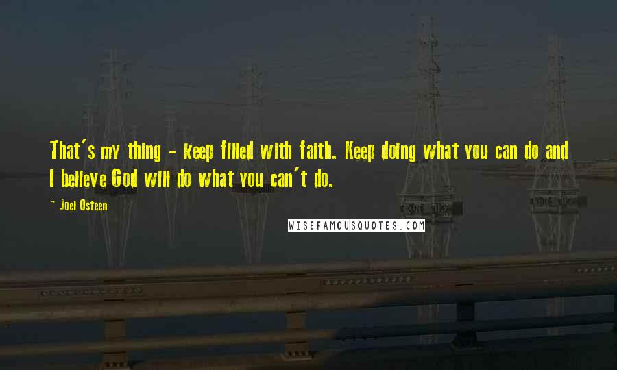 Joel Osteen Quotes: That's my thing - keep filled with faith. Keep doing what you can do and I believe God will do what you can't do.
