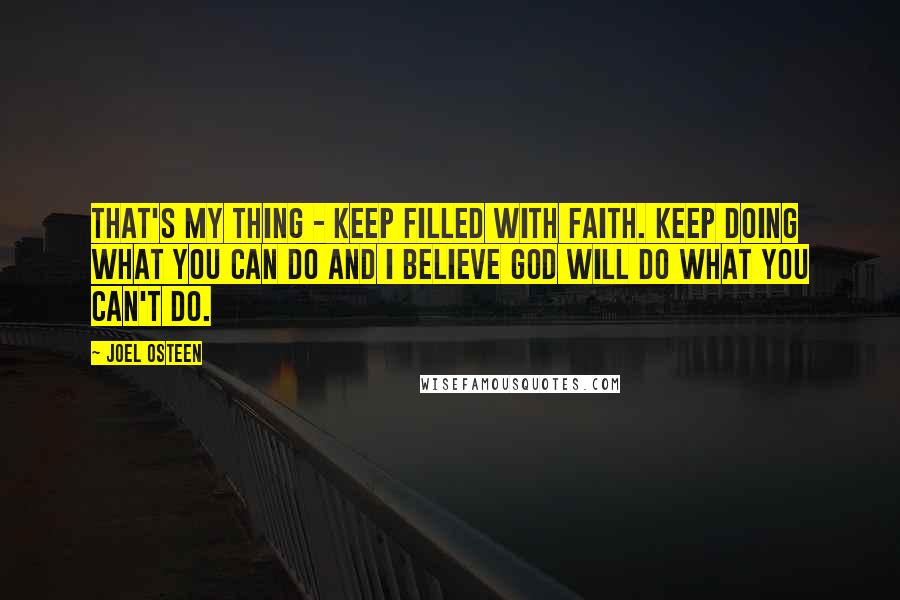 Joel Osteen Quotes: That's my thing - keep filled with faith. Keep doing what you can do and I believe God will do what you can't do.