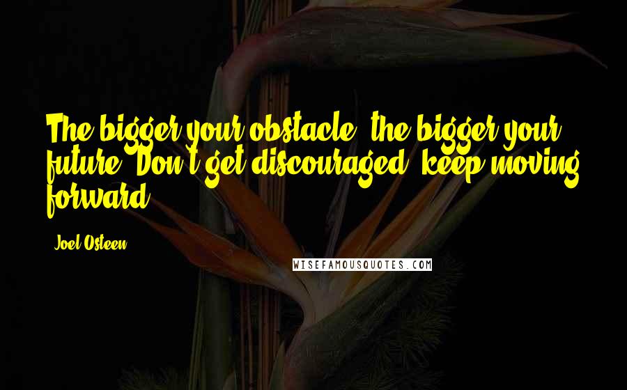 Joel Osteen Quotes: The bigger your obstacle, the bigger your future. Don't get discouraged, keep moving forward.