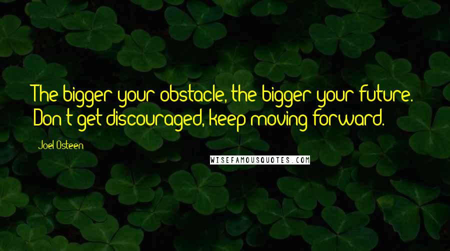 Joel Osteen Quotes: The bigger your obstacle, the bigger your future. Don't get discouraged, keep moving forward.