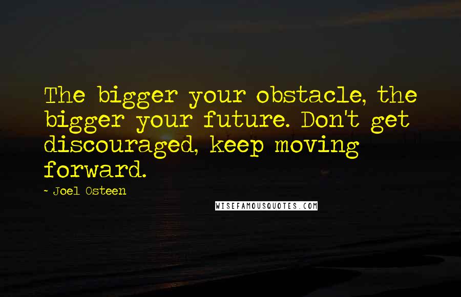 Joel Osteen Quotes: The bigger your obstacle, the bigger your future. Don't get discouraged, keep moving forward.