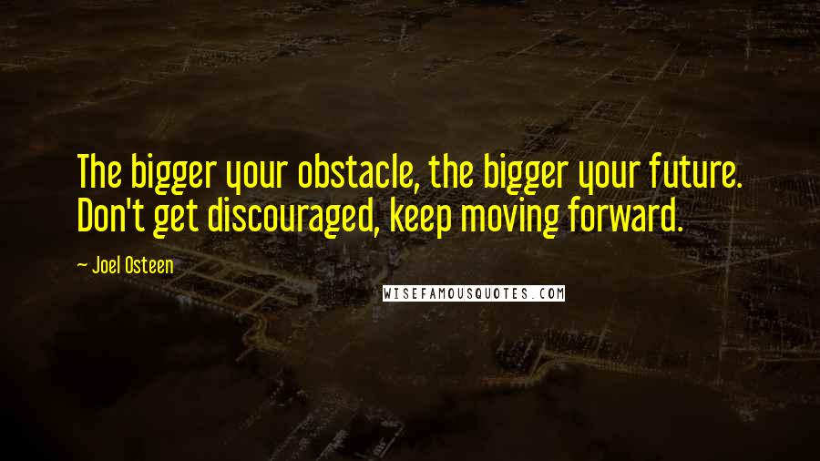 Joel Osteen Quotes: The bigger your obstacle, the bigger your future. Don't get discouraged, keep moving forward.