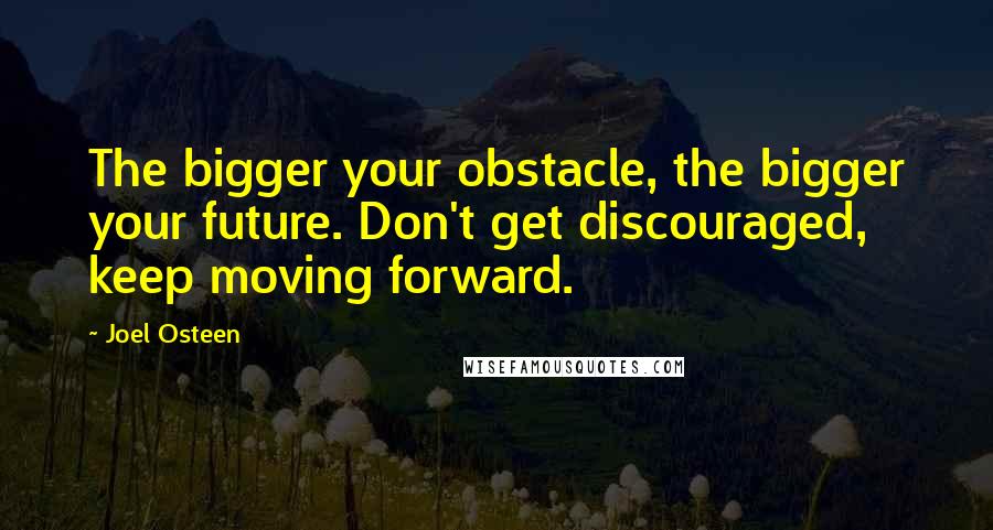 Joel Osteen Quotes: The bigger your obstacle, the bigger your future. Don't get discouraged, keep moving forward.