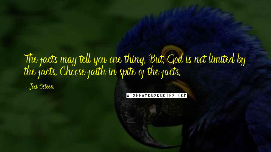 Joel Osteen Quotes: The facts may tell you one thing. But, God is not limited by the facts. Choose faith in spite of the facts.