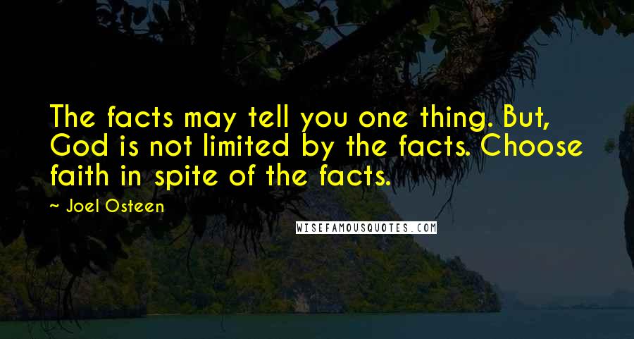 Joel Osteen Quotes: The facts may tell you one thing. But, God is not limited by the facts. Choose faith in spite of the facts.