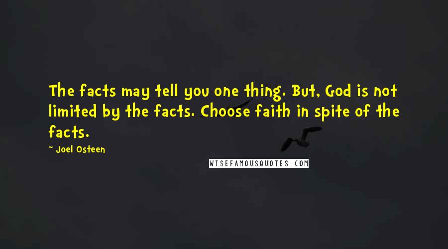 Joel Osteen Quotes: The facts may tell you one thing. But, God is not limited by the facts. Choose faith in spite of the facts.