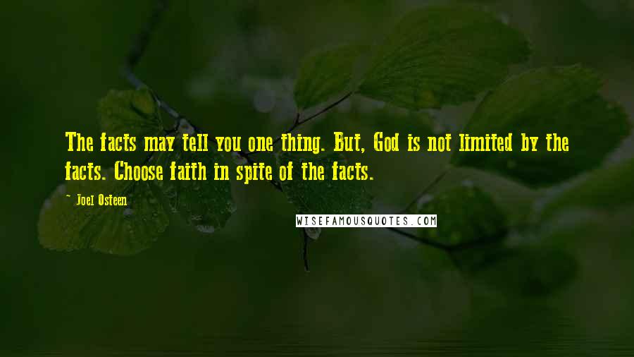 Joel Osteen Quotes: The facts may tell you one thing. But, God is not limited by the facts. Choose faith in spite of the facts.