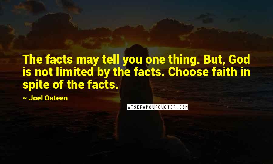 Joel Osteen Quotes: The facts may tell you one thing. But, God is not limited by the facts. Choose faith in spite of the facts.