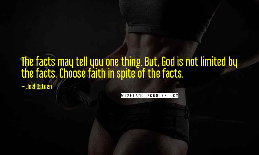 Joel Osteen Quotes: The facts may tell you one thing. But, God is not limited by the facts. Choose faith in spite of the facts.