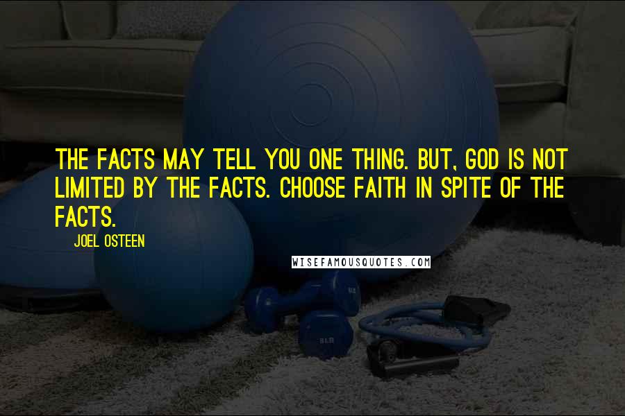 Joel Osteen Quotes: The facts may tell you one thing. But, God is not limited by the facts. Choose faith in spite of the facts.