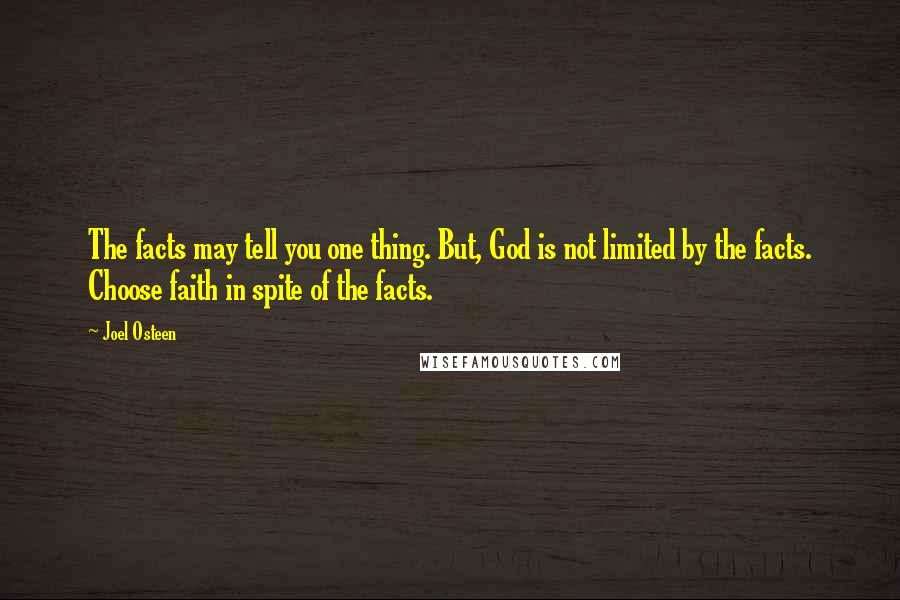 Joel Osteen Quotes: The facts may tell you one thing. But, God is not limited by the facts. Choose faith in spite of the facts.