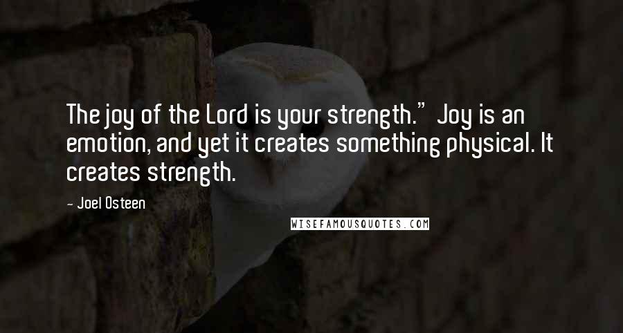 Joel Osteen Quotes: The joy of the Lord is your strength." Joy is an emotion, and yet it creates something physical. It creates strength.