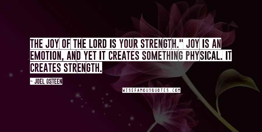 Joel Osteen Quotes: The joy of the Lord is your strength." Joy is an emotion, and yet it creates something physical. It creates strength.
