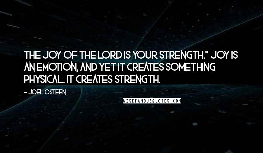 Joel Osteen Quotes: The joy of the Lord is your strength." Joy is an emotion, and yet it creates something physical. It creates strength.