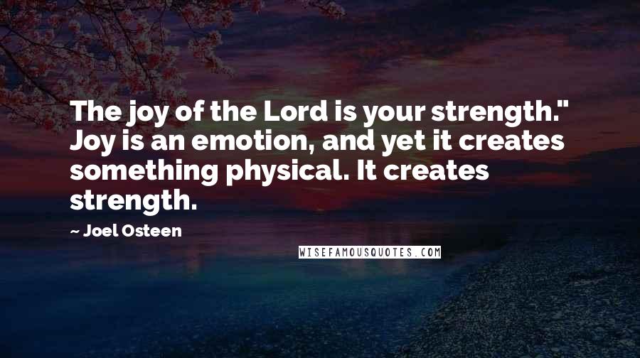 Joel Osteen Quotes: The joy of the Lord is your strength." Joy is an emotion, and yet it creates something physical. It creates strength.