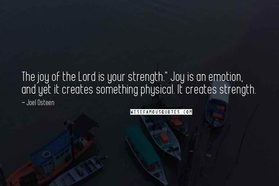 Joel Osteen Quotes: The joy of the Lord is your strength." Joy is an emotion, and yet it creates something physical. It creates strength.