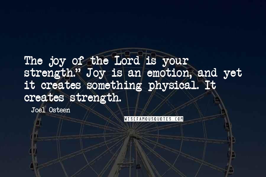 Joel Osteen Quotes: The joy of the Lord is your strength." Joy is an emotion, and yet it creates something physical. It creates strength.