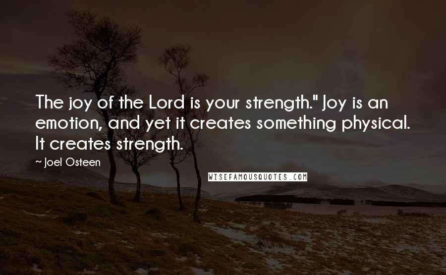 Joel Osteen Quotes: The joy of the Lord is your strength." Joy is an emotion, and yet it creates something physical. It creates strength.