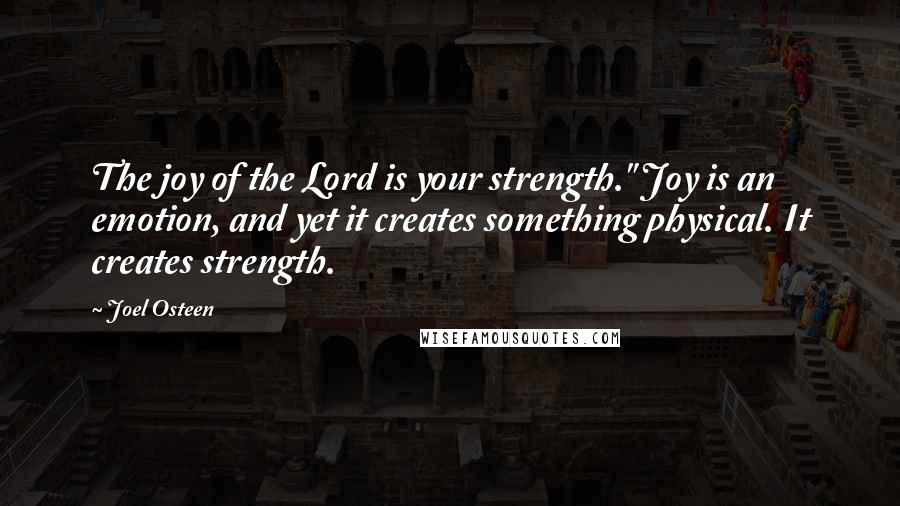 Joel Osteen Quotes: The joy of the Lord is your strength." Joy is an emotion, and yet it creates something physical. It creates strength.