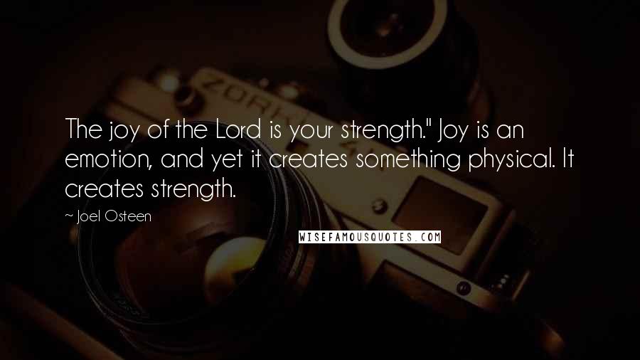 Joel Osteen Quotes: The joy of the Lord is your strength." Joy is an emotion, and yet it creates something physical. It creates strength.