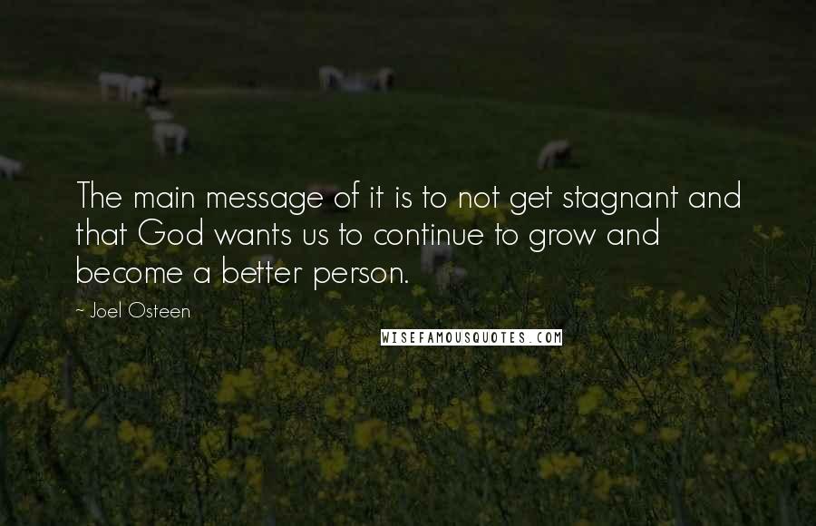 Joel Osteen Quotes: The main message of it is to not get stagnant and that God wants us to continue to grow and become a better person.