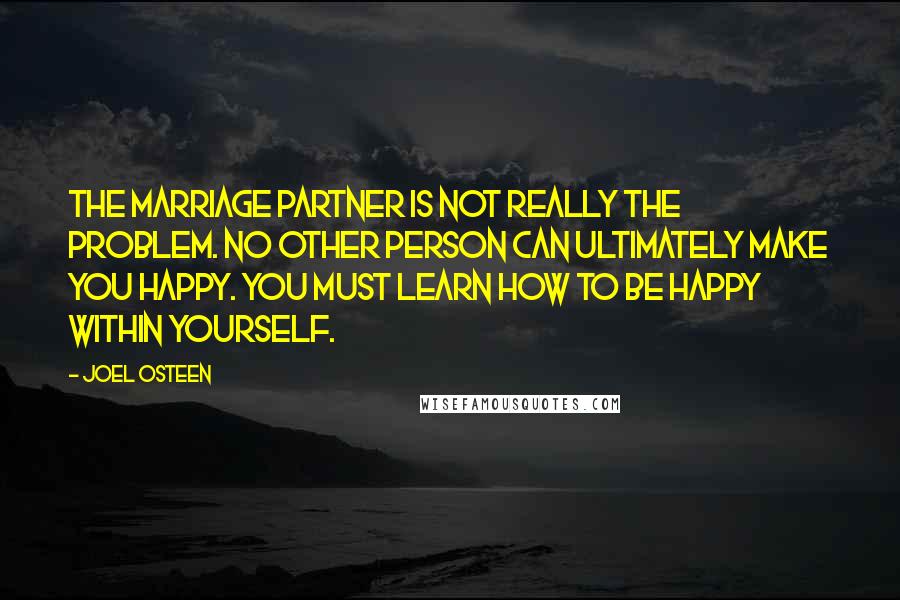 Joel Osteen Quotes: The marriage partner is not really the problem. No other person can ultimately make you happy. You must learn how to be happy within yourself.