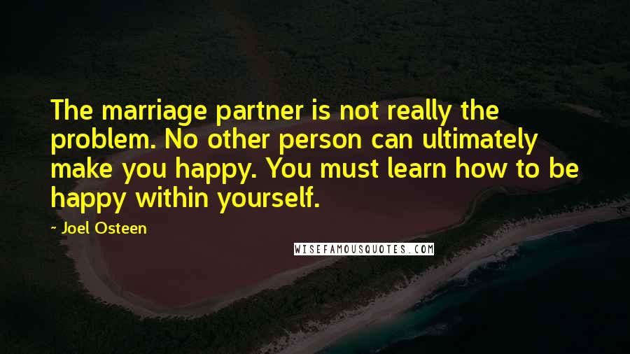 Joel Osteen Quotes: The marriage partner is not really the problem. No other person can ultimately make you happy. You must learn how to be happy within yourself.