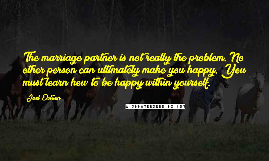 Joel Osteen Quotes: The marriage partner is not really the problem. No other person can ultimately make you happy. You must learn how to be happy within yourself.
