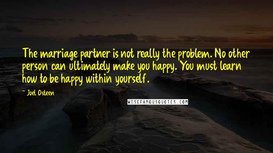 Joel Osteen Quotes: The marriage partner is not really the problem. No other person can ultimately make you happy. You must learn how to be happy within yourself.