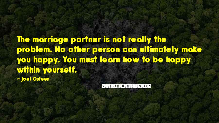 Joel Osteen Quotes: The marriage partner is not really the problem. No other person can ultimately make you happy. You must learn how to be happy within yourself.