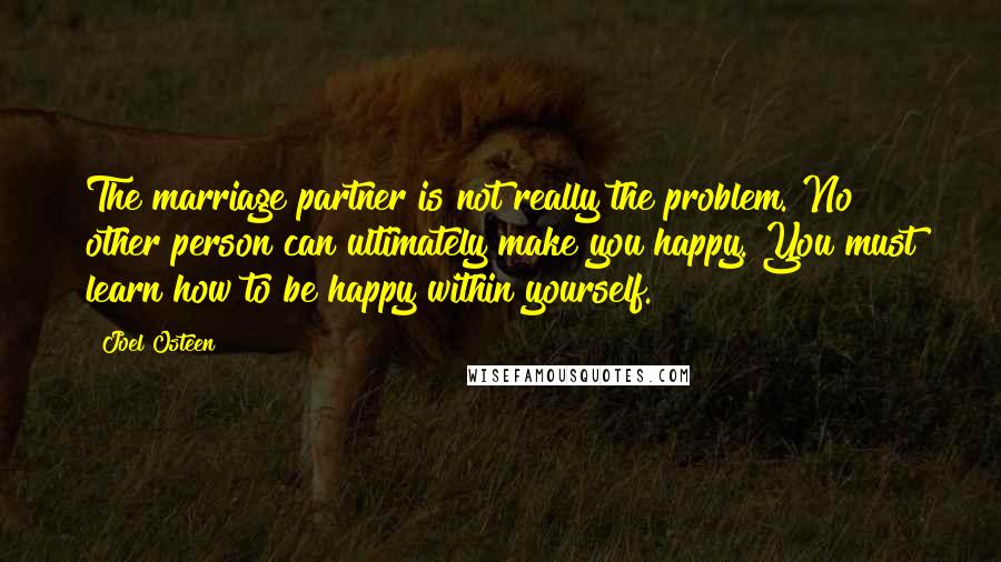 Joel Osteen Quotes: The marriage partner is not really the problem. No other person can ultimately make you happy. You must learn how to be happy within yourself.