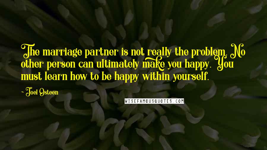 Joel Osteen Quotes: The marriage partner is not really the problem. No other person can ultimately make you happy. You must learn how to be happy within yourself.