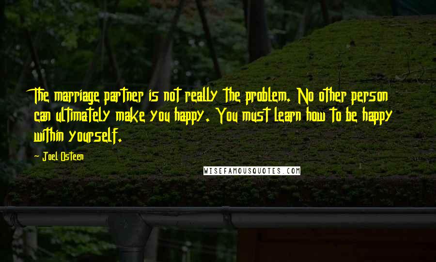 Joel Osteen Quotes: The marriage partner is not really the problem. No other person can ultimately make you happy. You must learn how to be happy within yourself.