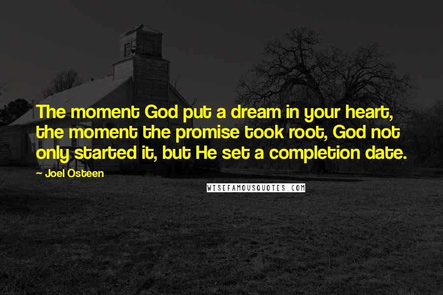 Joel Osteen Quotes: The moment God put a dream in your heart, the moment the promise took root, God not only started it, but He set a completion date.