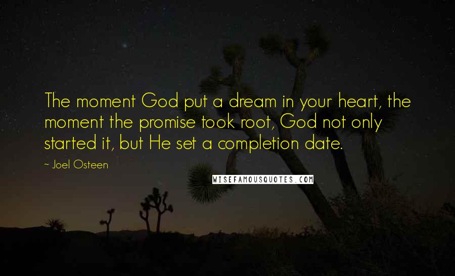 Joel Osteen Quotes: The moment God put a dream in your heart, the moment the promise took root, God not only started it, but He set a completion date.