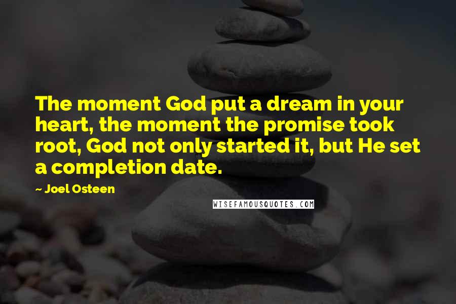 Joel Osteen Quotes: The moment God put a dream in your heart, the moment the promise took root, God not only started it, but He set a completion date.