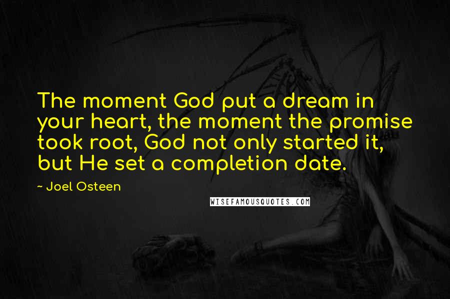 Joel Osteen Quotes: The moment God put a dream in your heart, the moment the promise took root, God not only started it, but He set a completion date.