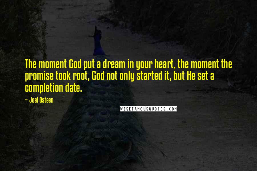 Joel Osteen Quotes: The moment God put a dream in your heart, the moment the promise took root, God not only started it, but He set a completion date.