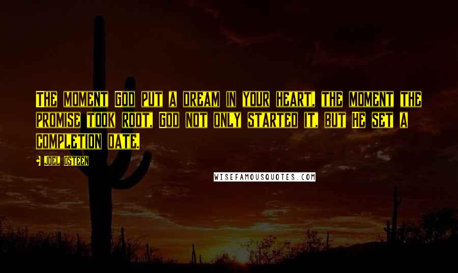 Joel Osteen Quotes: The moment God put a dream in your heart, the moment the promise took root, God not only started it, but He set a completion date.