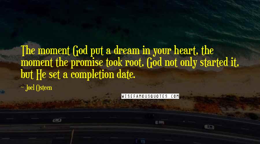 Joel Osteen Quotes: The moment God put a dream in your heart, the moment the promise took root, God not only started it, but He set a completion date.